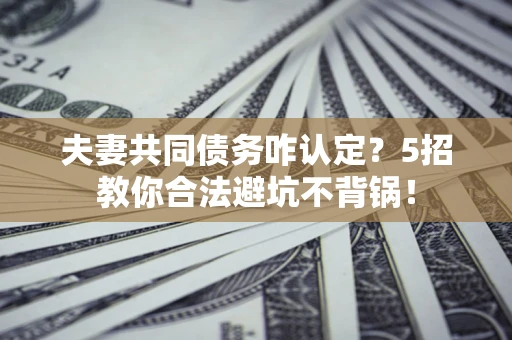北京夫妻共同债务咋认定？5招教你合法避坑不背锅！